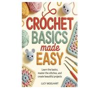 Crochet Basics Made Easy: Learn the Basics, Master the Stitches, and Create Beautiful Projects