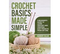 Crochet Basics Made Simple: A Beginner's Guide to Learn Crochet and Creating Easy Projects from Day One
