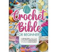 Crochet Bible for Beginners: A Step-by-step Guide to Master Crochet with Easy Instructions, Unique Stitches and Detailed Patterns to Craft Beautiful Custom Creations