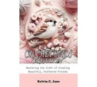 CROCHET BIRDS CREATION: Mastering the Craft of Creating Beautiful, Feathered Friends