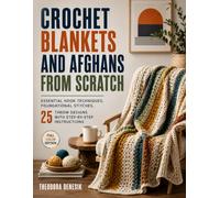 Crochet Blankets and Afghans from Scratch: Essential Hook Techniques, Foundational Stitches, 25 Throw Designs with Step-by-Step Instructions