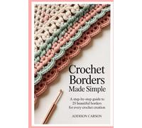 Crochet Borders Made Simple: A Step-by-Step Guide to 25 Beautiful Borders for Every Crochet Creation