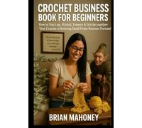 Crochet Business Book for Beginners: How to Start-up, Market, Finance & Stitche together Your Crochet or Knitting Small Home Business Fortune!