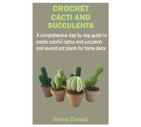 CROCHET CACTI AND SUCCULENTS: A comprehensive step by step guide to create colorful cactus and succulents and several pot plants for home decor