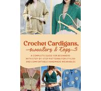 Crochet Cardigans, Sweaters & Tops: A Complete Guide for Beginners with Step-by-Step Patterns for Stylish and Comfortable Handmade Wearables