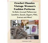 Crochet Classics Vintage Women’s Fashion Patterns 12 Retro Crochet Patterns for Sweaters, Shawls, Slippers, Hats, Scarves and More!