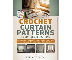 Crochet Curtain Patterns for Beginners: How to Make Beautiful Lace Panels, Cafe Tiers, and Valances for Your Home from Scratch