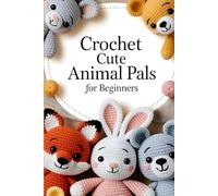 Crochet Cute Animal Pals for Beginners: 20 Cute and Easy Step-by-Step Patterns to Create Adorable Handmade Animals You’ll Love