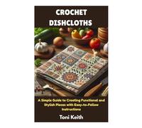 CROCHET DISHCLOTHS: A Simple Guide to Creating Functional and Stylish Pieces with Easy-to-Follow Instructions