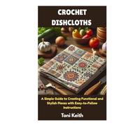 CROCHET DISHCLOTHS: A Simple Guide to Creating Functional and Stylish Pieces with Easy-to-Follow Instructions