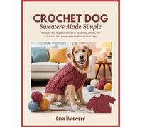 CROCHET DOG SWEATERS MADE SIMPLE: A Step-by-Step Beginner’s Guide to Measuring, Fitting, and Crocheting Easy Sweaters for Small to Medium Dogs
