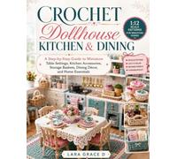 Crochet Dollhouse Kitchen & Dining: 1:12 Scale Patterns for Miniature Homes: A Step-by-Step Guide to Miniature Table Settings, Kitchen Accessories, ... (The Miniature Crochet Collection series)