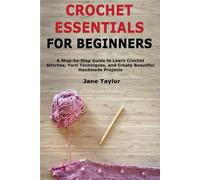 Crochet Essentials for Beginners: A Step-by-Step Guide to Learn Crochet Stitches, Yarn Techniques, and Create Beautiful Handmade Projects