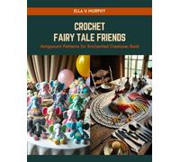 Crochet Fairy Tale Friends: Amigurumi Patterns for Enchanted Creatures Book