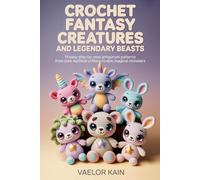 Crochet Fantasy Creatures and Legendary Beasts: 19 Easy Step-by-Step Amigurumi Patterns from Cute Mythical Critters to Epic Magical Monsters