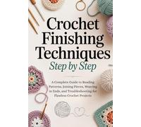 Crochet Finishing Techniques Step by Step: A Complete Guide to Reading Patterns, Joining Pieces, Weaving in Ends, and Troubleshooting for Flawless Crochet Projects