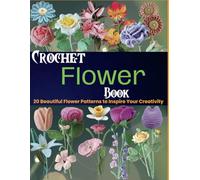 Crochet Flower Book: 20 Beautiful Flower Patterns to Inspire Your Creativity
