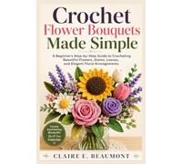 Crochet Flower Bouquets Made Simple: A Beginner's Step-by-Step Guide to Crocheting Beautiful Flowers, Stems, Leaves, and Elegant Floral Arrangements