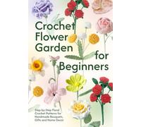 Crochet Flower Garden for Beginners: Step by Step Floral Crochet Patterns for Handmade Bouquets, Gifts, and Home Decor