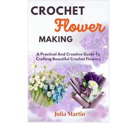 CROCHET FLOWER MAKING: A Practical And Creative Guide To Crafting Beautiful Crochet Flowers (CROCHET CRAFT)
