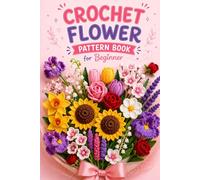 Crochet Flower Pattern Book for Beginners: 9 Easy Crochet Flower Designs with Step-by-Step Image Instructions | Tulip, Rose, Sunflower, Daffodil, ... Patterns | Crochet Flower Bouquet Pattern