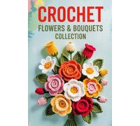 Crochet Flowers & Bouquets Collection: 35 Gorgeous Patterns for Handmade Floral Stems, Leaves, and Arrangements for Gifting and Home Display
