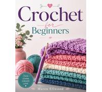 Crochet for Beginners: A Complete Step-by-Step Guide to Essential Crochet Stitches, Reading Patterns, and Creating Beautiful Handmade Projects with Full-Color Photos