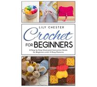 Crochet for beginners: A Step by Step Illustrated Instruction Guide for Beginners with 10 Easy Patterns