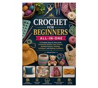 CROCHET FOR BEGINNERS ALL-IN-ONE: A Complete Step-by-Step Guide to Essential Stitches, Easy Projects, Reading Patterns, Finishing Techniques, and Building Confidence