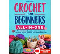 Crochet for Beginners All-in-One: The Full-Color Guide to Master Amigurumi Creations, Stylish Patterns, and Practical Projects - With Exclusive Video Tutorials
