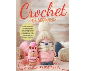 Crochet for beginners: Discover How To Easily Crochet From Scratch. Learn And Use The Best Techniques To Create Incredible Projects, Even If You Don’t Have Any Crocheting Experience