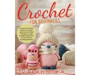 Crochet for beginners: Discover How To Easily Crochet From Scratch. Learn And Use The Best Techniques To Create Incredible Projects, Even If You Don’t Have Any Crocheting Experience