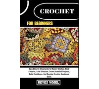 CROCHET FOR BEGINNERS: Easy Step-By-Step Guide To Master Stitches, Read Patterns, Yarn Selection, Create Beautiful Projects, Build Confidence, And Develop Creative Handmade Skills
