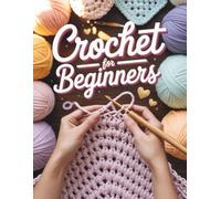 Crochet For Beginners: Ein umfassender visueller Leitfaden zum Erlernen von Sticktechniken, Lesen von Stickmustern und Anfertigen Ihrer ersten 4 Erbstückprojekte mit Zuversicht
