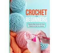 Crochet for Beginners: Step-by-Step Guide with Easy Patterns to Get You Started