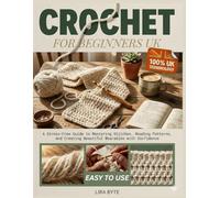CROCHET FOR BEGINNERS UK: A Stress-Free Guide to Mastering Stitches, Reading Patterns, and Creating Beautiful Wearables with Confidence