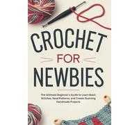 Crochet for Newbies: The Ultimate Beginner’s Guide to Learn Basic Stitches, Read Patterns, and Create Stunning Handmade Projects