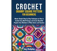 CROCHET GRANNY SQUARE PATTERN FOR BEGINNERS: Master Simple Step-by-Step Techniques on How to Crochet Easy Motif Designs and Create Beautiful Projects from Blankets to Pillow Covers and Coasters