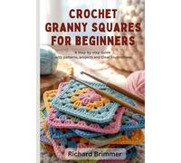 CROCHET GRANNY SQUARES FOR BEGINNERS: A Step-by-Step Guide With Patterns, Projects and Clear Illustrations