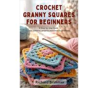 CROCHET GRANNY SQUARES FOR BEGINNERS: A Step-by-Step Guide With Patterns, Projects and Clear Illustrations