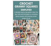 CROCHET GRANNY SQUARES SIMPLIFIED: A detailed step by step guide to learn the tips, tricks and techniques to crocheting granny squares with amazing crochet projects for all
