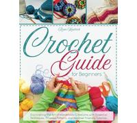Crochet Guide for Beginners: Discovering the Art of Handmade Creations with Essential Techniques, Timeless Patterns, and Beginner-Friendly Tutorials
