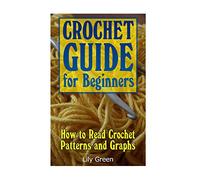 Crochet Guide for Beginners: How to Read Crochet Patterns and Graphs: (Crochet Stitches, Crochet Patterns, Crochet Projects) (Crochet for Beginners, Crochet Book)