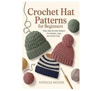 Crochet Hat Patterns for Beginners: Easy Step-by-Step Designs for Beanies, Caps, and Winter Hats
