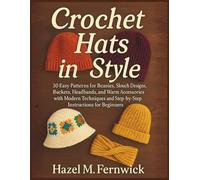 Crochet Hats in Style: 30 Easy Patterns for Beanies, Slouch Designs, Buckets, Headbands, and Warm Accessories with Modern Techniques and Step-by-Step Instructions for Beginners