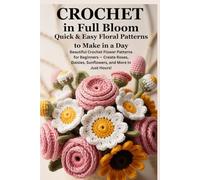 Crochet in Full Bloom: Quick & Easy Floral Patterns to Make in a Day: Beautiful Crochet Flower Patterns for Beginners - Create Roses, Daisies, Sunflowers, and More in Just Hours!