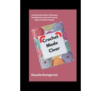 Crochet Made Clear: An Illustrated Stitch Dictionary for Beginners with 10 Practical, Easy-to-Finish Projects