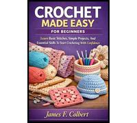 CROCHET MADE EASY FOR BEGINNERS: Learn Basic Stitches, Simple Projects, And Essential Skills To Start Crocheting With Confidence