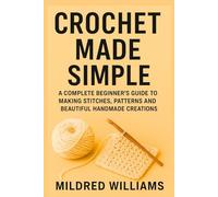 Crochet Made Simple: A Complete Beginner’s Guide to Mastering Stitches, Patterns, and Beautiful Handmade Creations