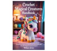 Crochet Magical Creatures Handbook: The Ultimate Step by Step Guide to Master Crocheting Amigurumi Patterns and Techniques with Adorable Magical Creature Projects
